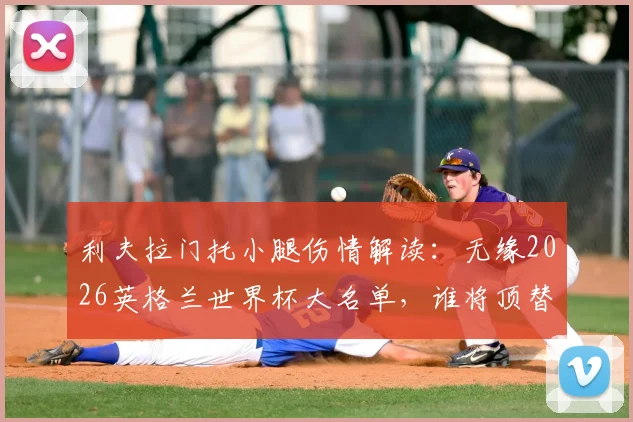 利夫拉门托小腿伤情解读：无缘2026英格兰世界杯大名单，谁将顶替他的位置？详细分析最新动态