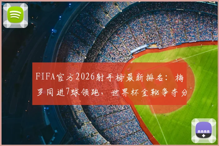 FIFA官方2026射手榜最新排名：梅罗同进7球领跑，世界杯金靴争夺分析及最佳射手预测