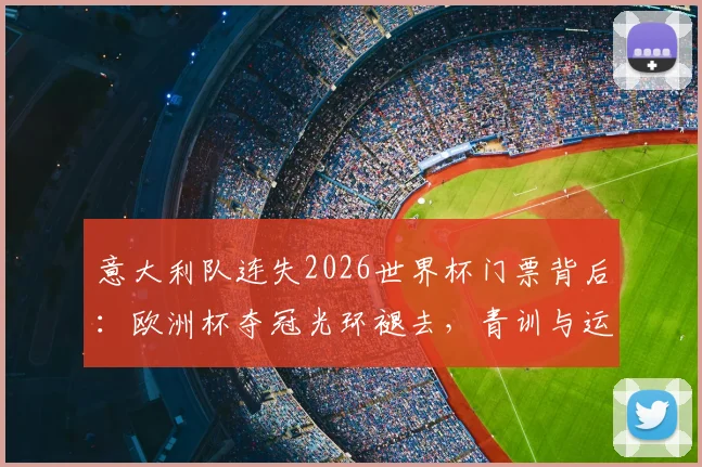 意大利队连失2026世界杯门票背后：欧洲杯夺冠光环褪去，青训与运气危机何解？