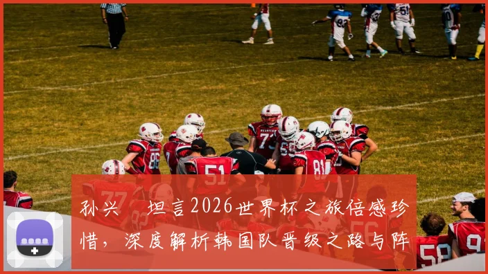 孙兴慜坦言2026世界杯之旅倍感珍惜，深度解析韩国队晋级之路与阵容潜力