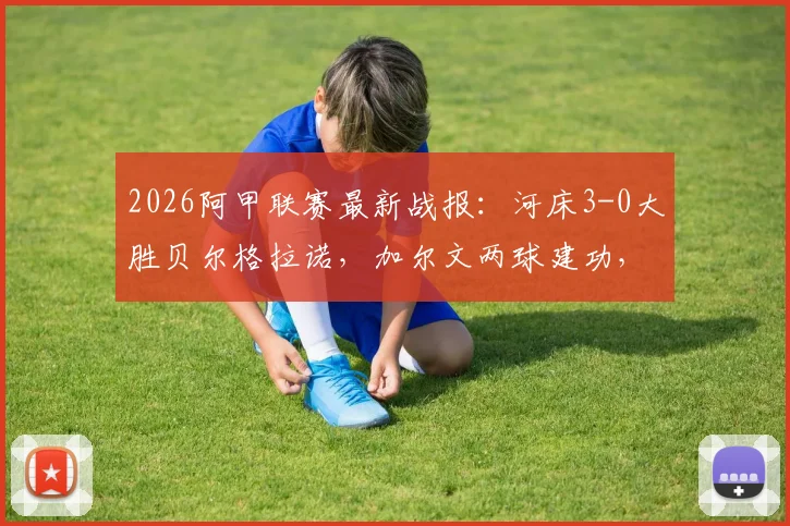 2026阿甲联赛最新战报：河床3-0大胜贝尔格拉诺，加尔文两球建功，附球队近期表现深度解读