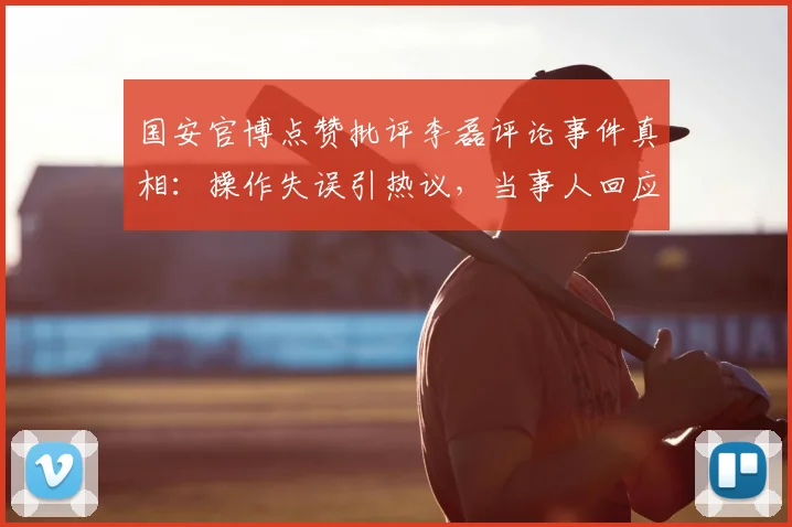 国安官博点赞批评李磊评论事件真相：操作失误引热议，当事人回应非本意