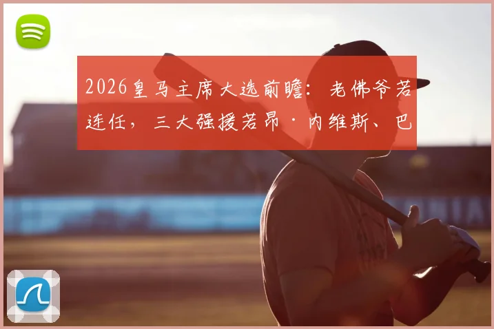 2026皇马主席大选前瞻：老佛爷若连任，三大强援若昂·内维斯、巴斯托尼、穆尼奥斯加盟计划解析