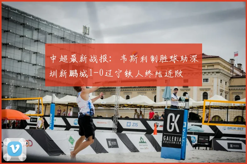 中超最新战报：韦斯利制胜球助深圳新鹏城1-0辽宁铁人终结连败
