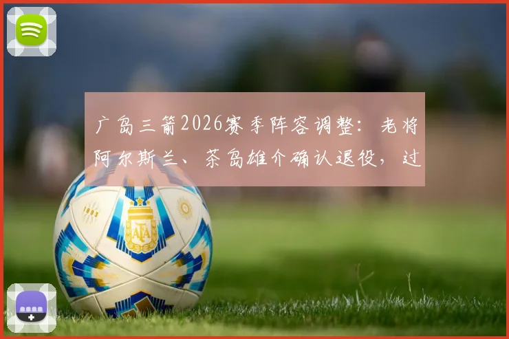广岛三箭2026赛季阵容调整：老将阿尔斯兰、茶岛雄介确认退役，过渡期后开启新时代
