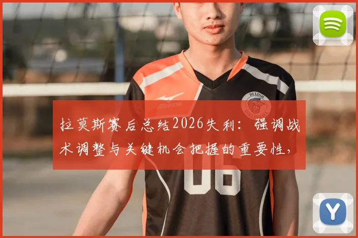 拉莫斯赛后总结2026失利：强调战术调整与关键机会把握的重要性，给球队带来哪些启示