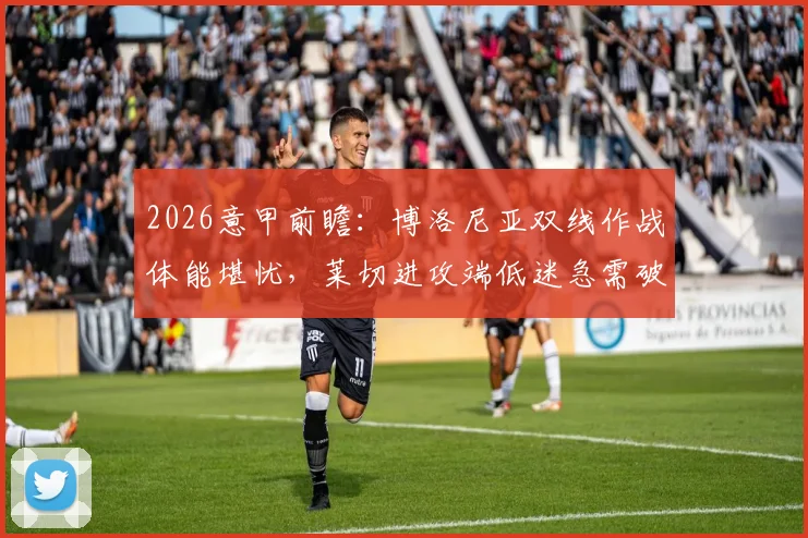 2026意甲前瞻：博洛尼亚双线作战体能堪忧，莱切进攻端低迷急需破局