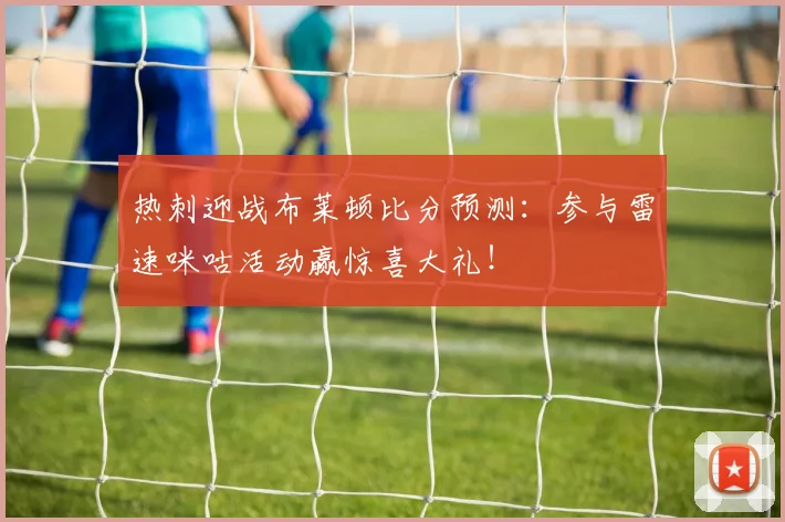 热刺迎战布莱顿比分预测:参与雷速咪咕活动赢惊喜大礼!