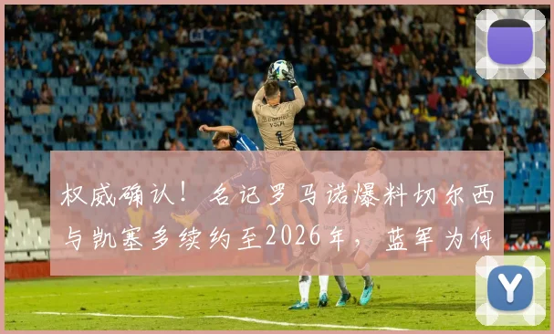 权威确认！名记罗马诺爆料切尔西与凯塞多续约至2026年，蓝军为何火速锁定未来核心