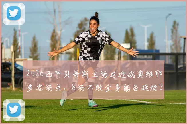 2026西甲贝蒂斯主场龙迎战奥维耶多客场虫，8场不败金身能否延续？附历史交锋与保级形势解读