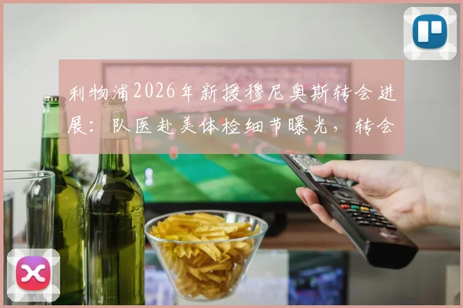 利物浦2026年新援穆尼奥斯转会进展：队医赴美体检细节曝光，转会费分期支付方案解析