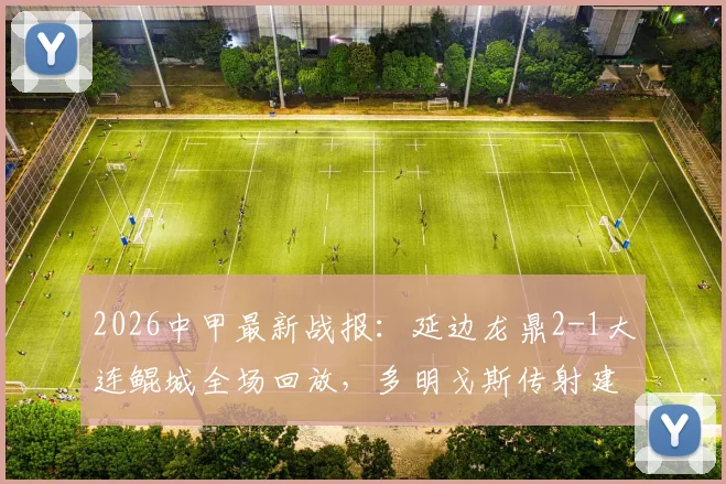 2026中甲最新战报：延边龙鼎2-1大连鲲城全场回放，多明戈斯传射建功，附积分榜射手榜分析