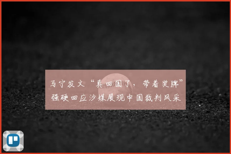马宁发文“真回国了，带着奖牌” 强硬回应沙媒展现中国裁判风采