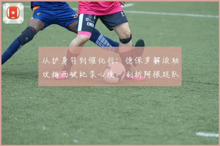 从护身符到催化剂：德保罗解读助攻梅西破纪录心境，剖析阿根廷队2026卫冕征途的“永不满足”基因