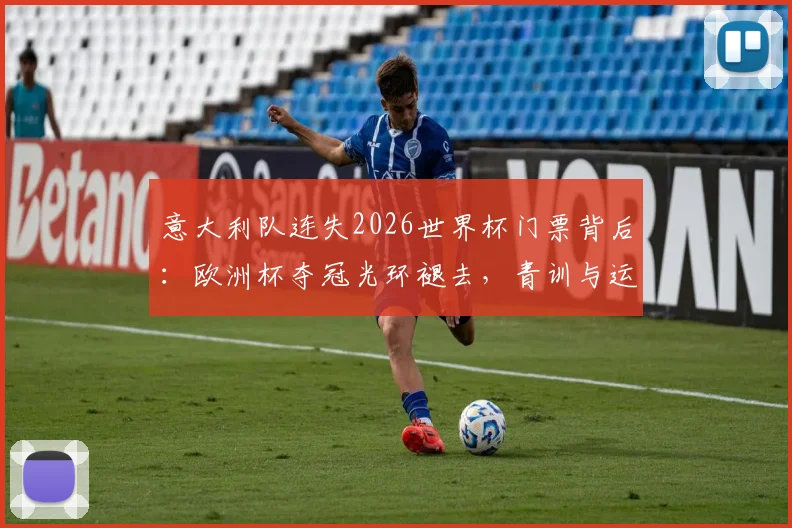 意大利队连失2026世界杯门票背后：欧洲杯夺冠光环褪去，青训与运气危机何解？
