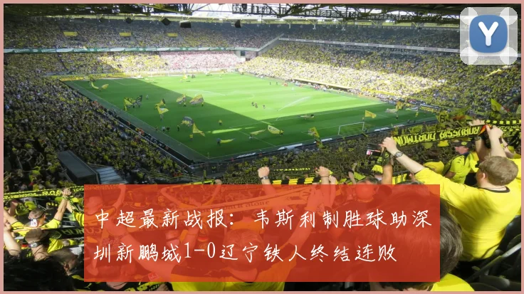 中超最新战报：韦斯利制胜球助深圳新鹏城1-0辽宁铁人终结连败