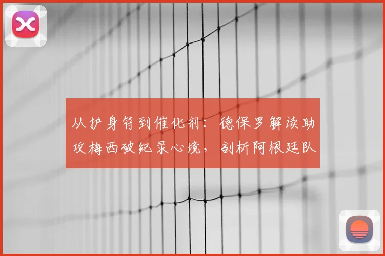 从护身符到催化剂：德保罗解读助攻梅西破纪录心境，剖析阿根廷队2026卫冕征途的“永不满足”基因