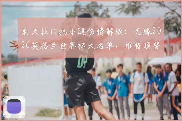 利夫拉门托小腿伤情解读：无缘2026英格兰世界杯大名单，谁将顶替他的位置？详细分析最新动态